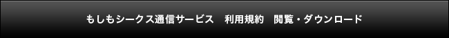 もしもシークス通信サービス　利用規約　閲覧・ダウンロード