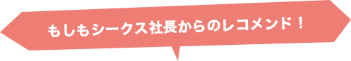 もしもシークス社長からのレコメンド！