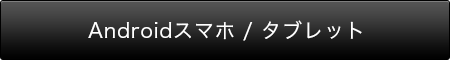 Androidスマホ / タブレット